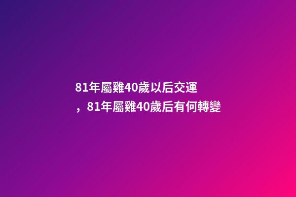 81年屬雞40歲以后交運，81年屬雞40歲后有何轉變